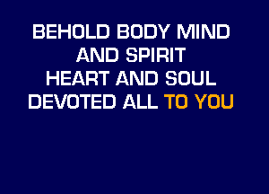 BEHDLD BODY MIND
AND SPIRIT
HEART AND SOUL
DEVOTED ALL TO YOU