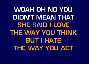 WOAH OH NO YOU
DIDMT MEAN THAT
SHE SAID I LOVE
THE WAY YOU THINK
BUT I HATE
THE WAY YOU ACT