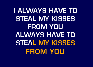 I ALWAYS HAVE TO
STEAL MY KISSES
FROM YOU
ALWAYS HAVE TO
STEAL MY KISSES

FROM YOU