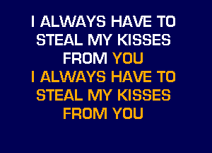 I ALWAYS HAVE TO
STEAL MY KISSES
FROM YOU
I ALWAYS HAVE TO
STEAL MY KISSES
FROM YOU