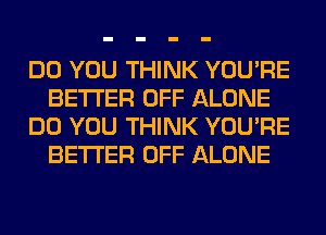 DO YOU THINK YOU'RE
BETTER OFF ALONE
DO YOU THINK YOU'RE
BETTER OFF ALONE