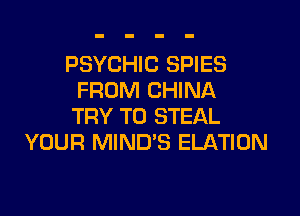 PSYCHIC SPIES
FROM CHINA

TRY TO STEAL
YOUR MINUS ELATION