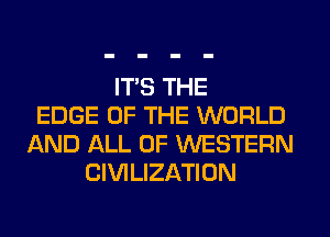 ITS THE
EDGE OF THE WORLD
AND ALL OF WESTERN
CIVILIZATION