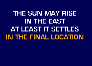 THE SUN MAY RISE
IN THE EAST
AT LEAST IT SETI'LES
IN THE FINAL LOCATION