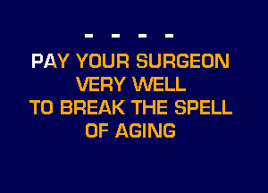 PAY YOUR SURGEON
VERY WELL
T0 BREAK THE SPELL
OF AGING