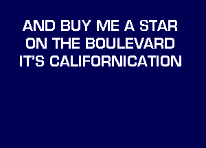 AND BUY ME A STAR
ON THE BOULEVARD
ITS CALIFORNICATION