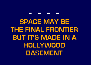 SPACE MAY BE
THE FINAL FRONTIER
BUT IT'S MADE IN A
HOLLYWOOD
BASEMENT