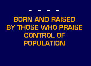 BORN AND RAISED
BY THOSE WHO PRAISE
CONTROL OF
POPULATION