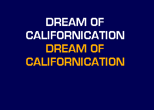 DREAM 0F
CALIFORNICATION
DREAM 0F

CALIFORNICATION