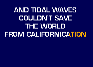 AND TIDAL WAVES
COULDN'T SAVE
THE WORLD
FROM CALIFORNICATION