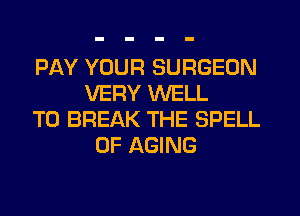 PAY YOUR SURGEON
VERY WELL
T0 BREAK THE SPELL
0F AGING