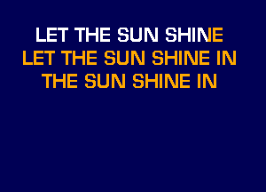 LET THE SUN SHINE
LET THE SUN SHINE IN
THE SUN SHINE IN