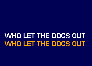 WHO LET THE DOGS OUT
WHO LET THE DOGS OUT