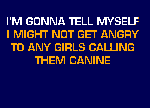I'M GONNA TELL MYSELF
I MIGHT NOT GET ANGRY
TO ANY GIRLS CALLING
THEM CANINE