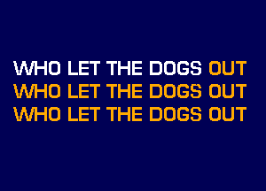 WHO LET THE DOGS OUT
WHO LET THE DOGS OUT
WHO LET THE DOGS OUT