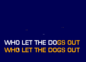 WHO LET THE DOGS OUT
WHO LET THE DOGS OUT