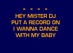 HEY MISTER DJ
PUT A RECORD ON
I WANNA DANCE
1WITH MY BABY

g