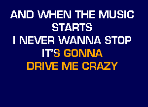 AND WHEN THE MUSIC
STARTS
I NEVER WANNA STOP
ITS GONNA
DRIVE ME CRAZY