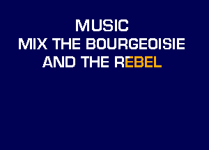 MUSIC
MIX THE BOURGEUISIE
AND THE REBEL