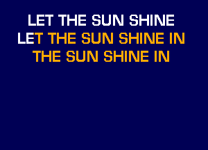 LET THE SUN SHINE
LET THE SUN SHINE IN
THE SUN SHINE IN