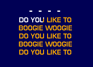 DO YOU LIKE TO
BOOGIE WOOGIE
DO YOU LIKE TO
BOOGIE WOOGIE