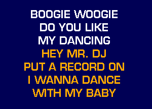 BOOGIE WOOGIE
DO YOU LIKE
MY DANCING
HEY MR. DJ
PUT A RECORD ON
I WANNA DANCE

WITH MY BABY I