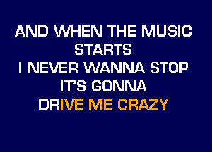 AND WHEN THE MUSIC
STARTS
I NEVER WANNA STOP
ITS GONNA
DRIVE ME CRAZY