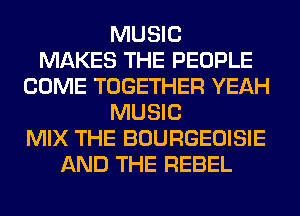 MUSIC
MAKES THE PEOPLE
COME TOGETHER YEAH
MUSIC
MIX THE BOURGEOISIE
AND THE REBEL