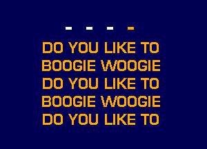 DO YOU LIKE TO
BOOGIE WDDGIE
DO YOU LIKE TO
BOOGIE WOOGIE

DO YOU LIKE TO I