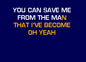 YOU CAN SAVE ME
FROM THE MAN
THAT I'VE BECOME

OH YEAH