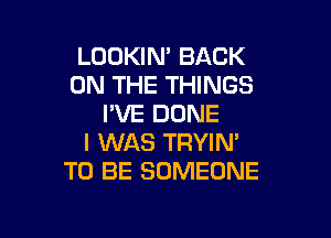 LOOKIN' BACK
ON THE THINGS
PVE DONE

I WAS TRYIN'
TO BE SOMEONE