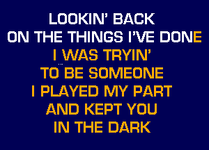 LOOKIN' BACK
ON THE THINGS I'VE DONE
I WAS TRYIN'
TO BE SOMEONE
I PLAYED MY PART
AND KEPT YOU
IN THE DARK