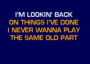 I'M LOOKIN' BACK
ON THINGS I'VE DONE
I NEVER WANNA PLAY
THE SAME OLD PART