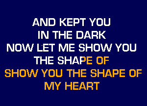 AND KEPT YOU
IN THE DARK
NOW LET ME SHOW YOU
THE SHAPE OF
SHOW YOU THE SHAPE OF
MY HEART