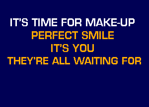 ITS TIME FOR MAKE-UP
PERFECT SMILE

ITS YOU
THEY'RE ALL WAITING FOR