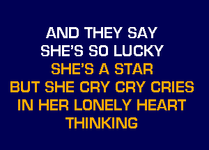 AND THEY SAY
SHE'S SO LUCKY
SHE'S A STAR
BUT SHE CRY CRY CRIES
IN HER LONELY HEART
THINKING