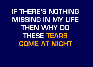 IF THERE'S NOTHING
MISSING IN MY LIFE
THEN WHY DO
THESE TEARS
COME AT NIGHT