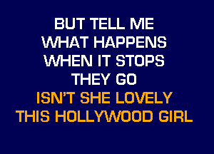 BUT TELL ME
WHAT HAPPENS
WHEN IT STOPS

THEY GO
ISN'T SHE LOVELY
THIS HOLLYWOOD GIRL