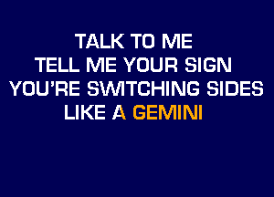 TALK TO ME
TELL ME YOUR SIGN
YOU'RE SINITCHING SIDES
LIKE A GEMINI