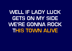 WELL IF LADY LUCK
GETS ON MY SIDE
WE'RE GONNA ROCK
THIS TOWN ALIVE