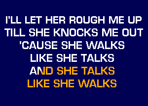 I'LL LET HER ROUGH ME UP
TILL SHE KNOCKS ME OUT
'CAUSE SHE WALKS
LIKE SHE TALKS
AND SHE TALKS
LIKE SHE WALKS