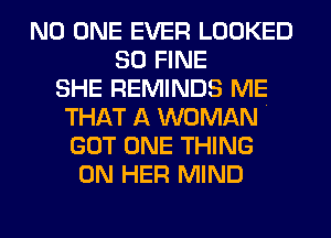 NO ONE EVER LOOKED
SO FINE
SHE REMINDS ME
THAT A WOMAN .
GOT ONE THING
ON HER MIND