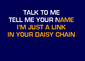 TALK TO ME
TELL ME YOUR NAME
I'M JUST A LINK.

IN YOUR DAISY CHAIN