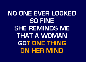 NO ONE EVER LOOKED
SO FINE
SHE REMINDS ME
THAT A WOMAN
GOT ONE THING
ON HER MIND