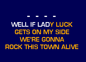 WELL IF LADY LUCK
GETS ON MY SIDE
WERE GONNA
ROCK THIS TOWN ALIVE