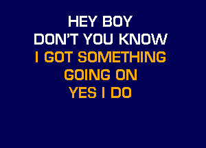 HEY BOY
DON'T YOU KNOW
I GOT SOMETHING

GOING ON
YES I DO