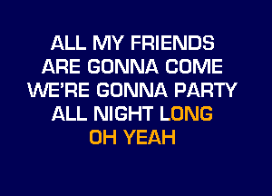 ALL MY FRIENDS
ARE GONNA COME
WE'RE GONNA PARTY
ALL NIGHT LONG
OH YEAH