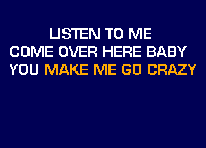 LISTEN TO ME
COME OVER HERE BABY
YOU MAKE ME GO CRAZY