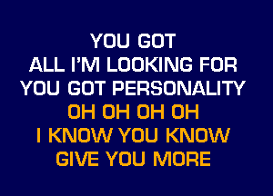 YOU GOT
ALL I'M LOOKING FOR
YOU GOT PERSONALITY
0H 0H 0H OH
I KNOW YOU KNOW
GIVE YOU MORE