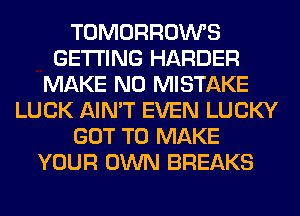 TOMORROWS
GETTING HARDER
MAKE NO MISTAKE
LUCK AIN'T EVEN LUCKY
GOT TO MAKE
YOUR OWN BREAKS